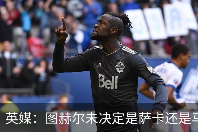 英媒：图赫尔未决定是萨卡还是马杜埃凯首发，中卫斯通斯搭孔萨
